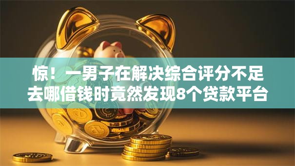 惊!一男子在解决综合评分不足去哪借钱时竟然发现8个贷款平台排行,事后分享了出来 惊!一男子在解决综合评分不足去哪借钱时竟然发现8个贷款平台排行,事后分享了出来