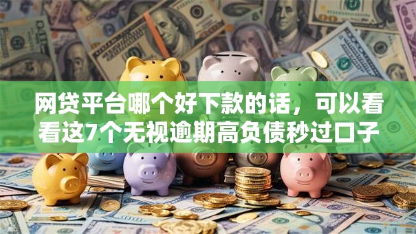 网贷平台哪个好下款的话，可以看看这7个无视逾期高负债秒过口子