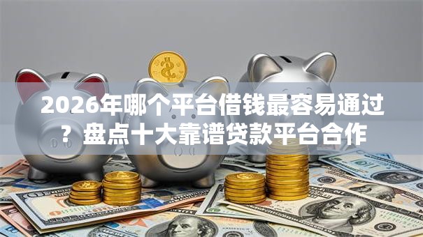 2026年哪个平台借钱最容易通过？盘点十大靠谱贷款平台合作