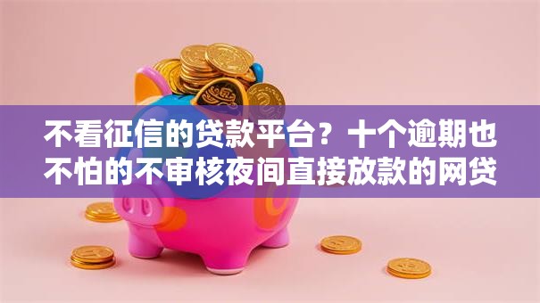 不看征信的贷款平台?十个逾期也不怕的不审核夜间直接放款的网贷口子 不看征信的贷款平台?十个逾期也不怕的不审核夜间直接放款的网贷口子