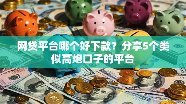 网贷平台哪个好下款？分享5个类似高炮口子的平台