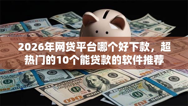 2026年网贷平台哪个好下款，超热门的10个能贷款的软件推荐