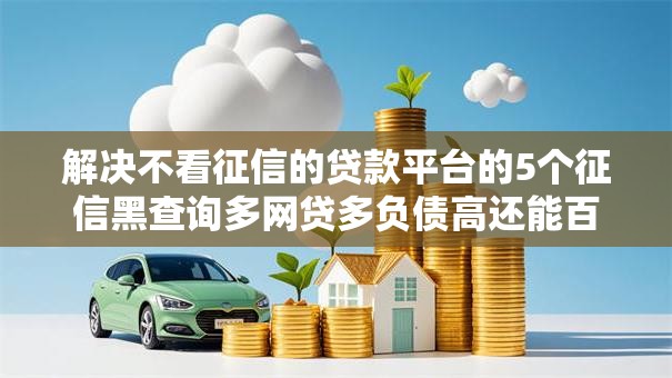 解决不看征信的贷款平台的5个征信黑查询多网贷多负债高还能百分百下款平台分享 解决不看征信的贷款平台的5个征信黑查询多网贷多负债高还能百分百下款平台分享