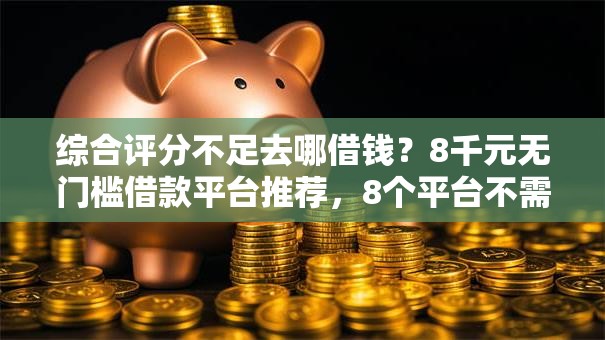 综合评分不足去哪借钱？8千元无门槛借款平台推荐，8个平台不需要征信可以借款盘点