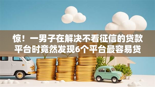 惊!一男子在解决不看征信的贷款平台时竟然发现6个平台最容易贷款,事后分享了出来 惊!一男子在解决不看征信的贷款平台时竟然发现6个平台最容易贷款,事后分享了出来