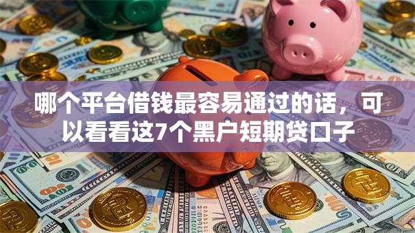 哪个平台借钱最容易通过的话，可以看看这7个黑户短期贷口子