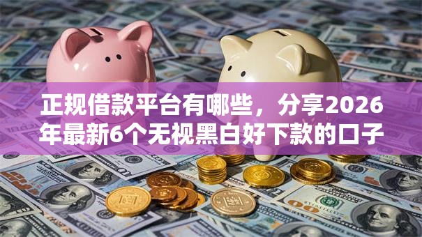 正规借款平台有哪些，分享2026年最新6个无视黑白好下款的口子