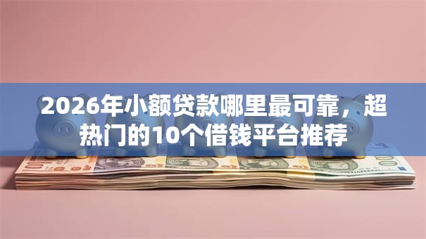 2026年小额贷款哪里最可靠，超热门的10个借钱平台推荐