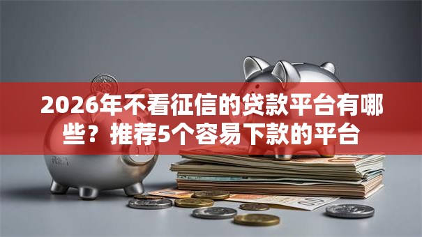 2026年不看征信的贷款平台有哪些？推荐5个容易下款的平台
