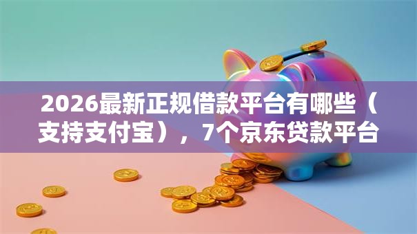 2026最新正规借款平台有哪些（支持支付宝），7个京东贷款平台无私分享