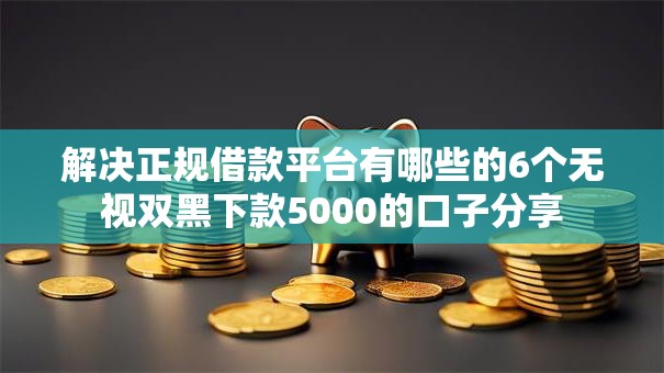 解决正规借款平台有哪些的6个无视双黑下款5000的口子分享 解决正规借款平台有哪些的6个无视双黑下款5000的口子分享