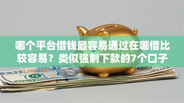 哪个平台借钱最容易通过在哪借比较容易?类似强制下款的7个口子参考 哪个平台借钱最容易通过在哪借比较容易?类似强制下款的7个口子参考