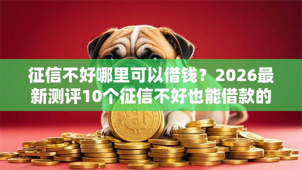 征信不好哪里可以借钱？2026最新测评10个征信不好也能借款的平台
