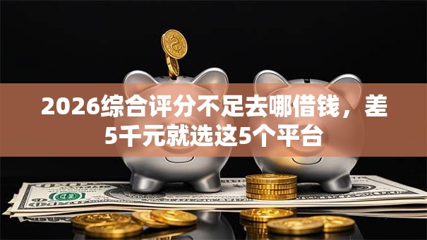 2026综合评分不足去哪借钱,差5千元就选这5个平台 2026综合评分不足去哪借钱,差5千元就选这5个平台