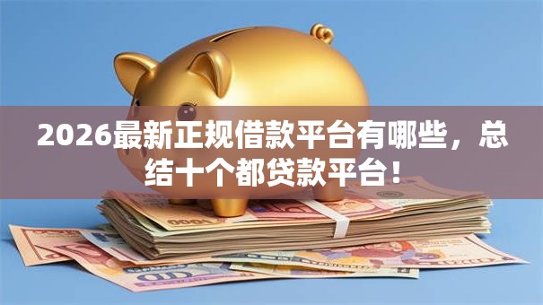 2026最新正规借款平台有哪些,总结十个都贷款平台! 2026最新正规借款平台有哪些,总结十个都贷款平台!