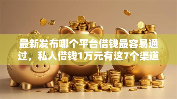 最新发布哪个平台借钱最容易通过，私人借钱1万元有这7个渠道