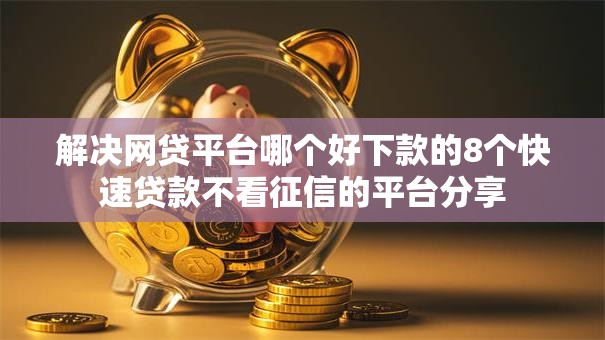 解决网贷平台哪个好下款的8个快速贷款不看征信的平台分享