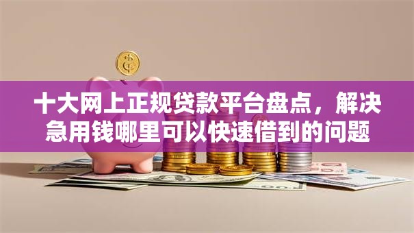 十大网上正规贷款平台盘点，解决急用钱哪里可以快速借到的问题