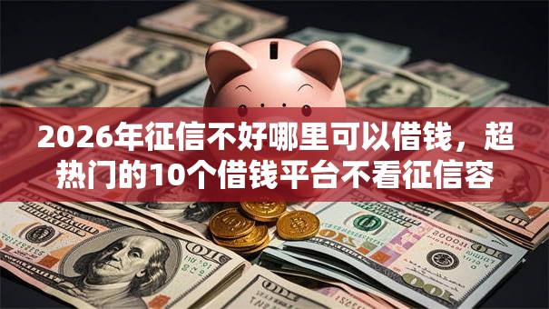 2026年征信不好哪里可以借钱,超热门的10个借钱平台不看征信容易通过的口子推荐 2026年征信不好哪里可以借钱,超热门的10个借钱平台不看征信容易通过的口子推荐