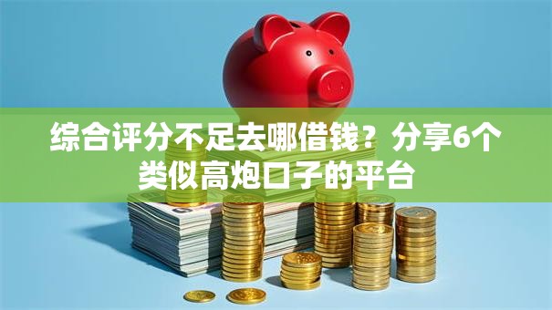 综合评分不足去哪借钱?分享6个类似高炮口子的平台 综合评分不足去哪借钱?分享6个类似高炮口子的平台
