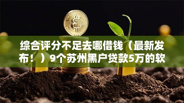 综合评分不足去哪借钱(最新发布!)9个苏州黑户贷款5万的软件 综合评分不足去哪借钱(最新发布!)9个苏州黑户贷款5万的软件