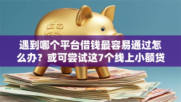 遇到哪个平台借钱最容易通过怎么办?或可尝试这7个线上小额贷款平台 遇到哪个平台借钱最容易通过怎么办?或可尝试这7个线上小额贷款平台