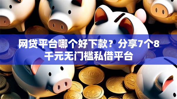 网贷平台哪个好下款?分享7个8千元无门槛私借平台 网贷平台哪个好下款?分享7个8千元无门槛私借平台