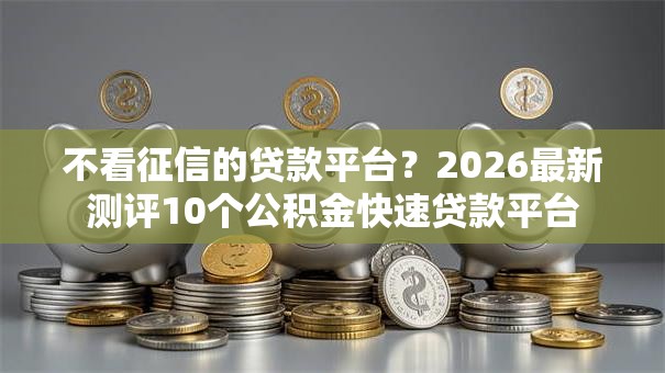 不看征信的贷款平台？2026最新测评10个公积金快速贷款平台