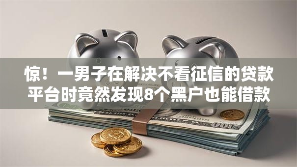 惊!一男子在解决不看征信的贷款平台时竟然发现8个黑户也能借款的网贷平台,事后分享了出来 惊!一男子在解决不看征信的贷款平台时竟然发现8个黑户也能借款的网贷平台,事后分享了出来