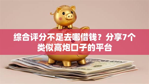 综合评分不足去哪借钱？分享7个类似高炮口子的平台