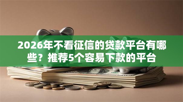 2026年不看征信的贷款平台有哪些？推荐5个容易下款的平台