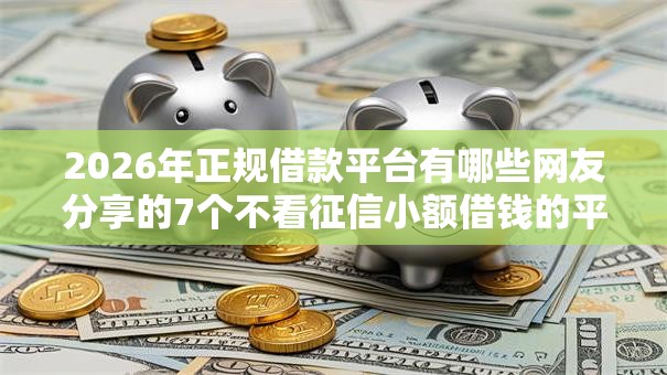 2026年正规借款平台有哪些网友分享的7个不看征信小额借钱的平台我觉得不错！