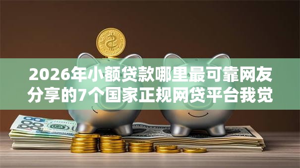 2026年小额贷款哪里最可靠网友分享的7个国家正规网贷平台我觉得不错! 2026年小额贷款哪里最可靠网友分享的7个国家正规网贷平台我觉得不错!