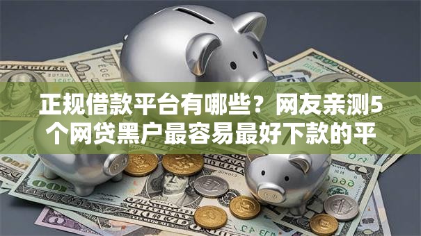 正规借款平台有哪些？网友亲测5个网贷黑户最容易最好下款的平台盘点