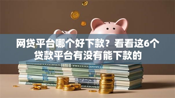 网贷平台哪个好下款?看看这6个贷款平台有没有能下款的 网贷平台哪个好下款?看看这6个贷款平台有没有能下款的