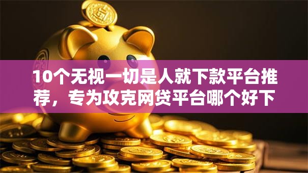 10个无视一切是人就下款平台推荐,专为攻克网贷平台哪个好下款难题 10个无视一切是人就下款平台推荐,专为攻克网贷平台哪个好下款难题