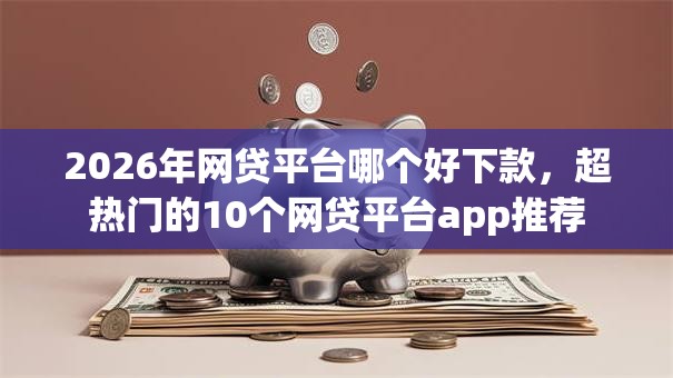 2026年网贷平台哪个好下款，超热门的10个网贷平台app推荐