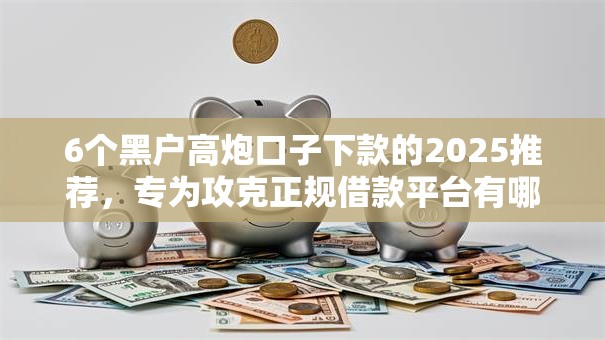 6个黑户高炮口子下款的2025推荐，专为攻克正规借款平台有哪些难题