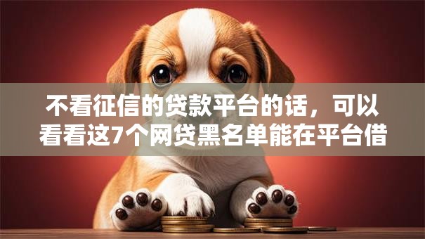 不看征信的贷款平台的话，可以看看这7个网贷黑名单能在平台借钱