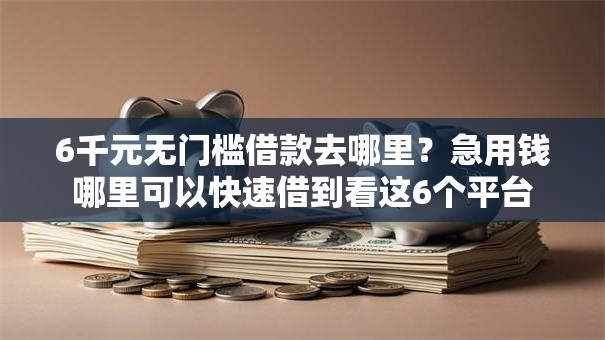 6千元无门槛借款去哪里？急用钱哪里可以快速借到看这6个平台