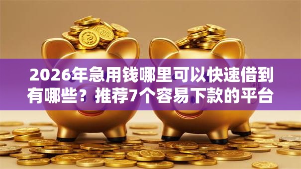 2026年急用钱哪里可以快速借到有哪些?推荐7个容易下款的平台 2026年急用钱哪里可以快速借到有哪些?推荐7个容易下款的平台