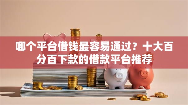 哪个平台借钱最容易通过？十大百分百下款的借款平台推荐