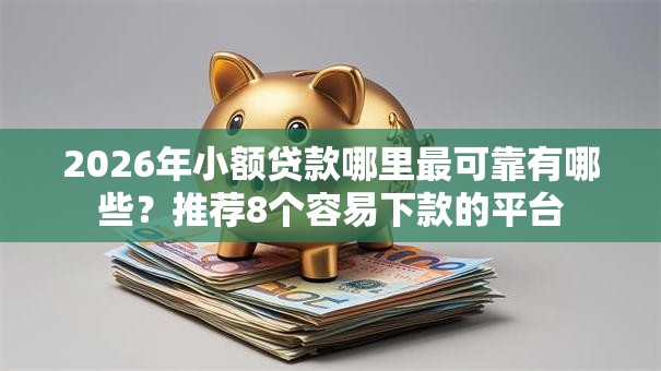 2026年小额贷款哪里最可靠有哪些?推荐8个容易下款的平台 2026年小额贷款哪里最可靠有哪些?推荐8个容易下款的平台