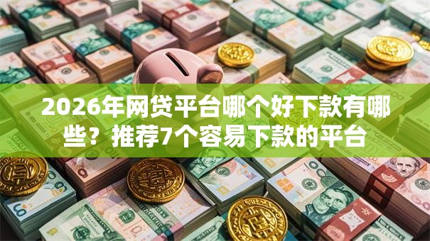 2026年网贷平台哪个好下款有哪些?推荐7个容易下款的平台 2026年网贷平台哪个好下款有哪些?推荐7个容易下款的平台