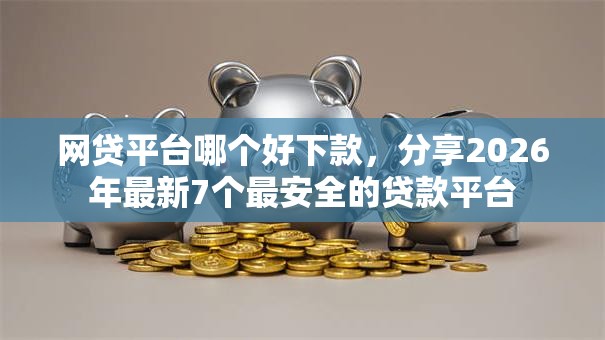 网贷平台哪个好下款，分享2026年最新7个最安全的贷款平台