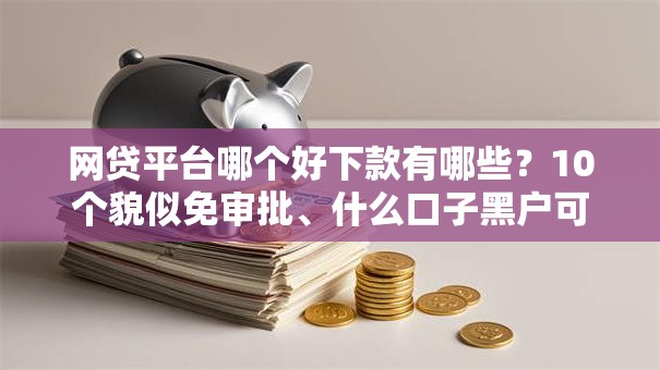 网贷平台哪个好下款有哪些？10个貌似免审批、什么口子黑户可以下款合集