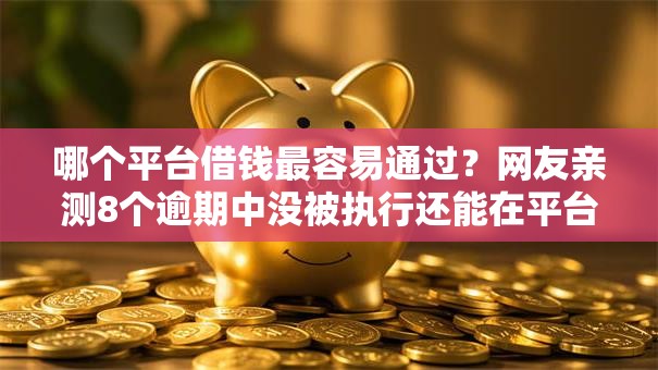 哪个平台借钱最容易通过?网友亲测8个逾期中没被执行还能在平台借钱盘点 哪个平台借钱最容易通过?网友亲测8个逾期中没被执行还能在平台借钱盘点