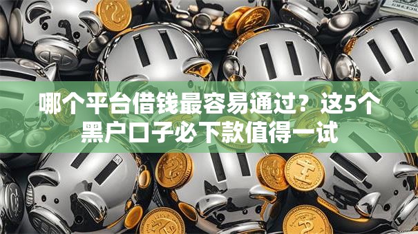 哪个平台借钱最容易通过?这5个黑户口子必下款值得一试 哪个平台借钱最容易通过?这5个黑户口子必下款值得一试