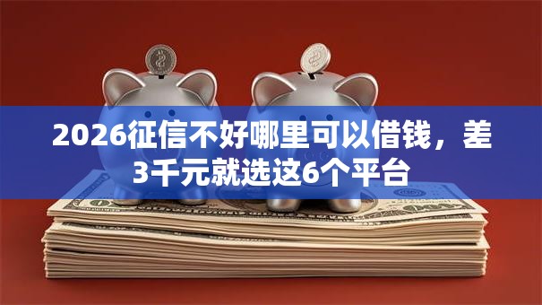 2026征信不好哪里可以借钱，差3千元就选这6个平台