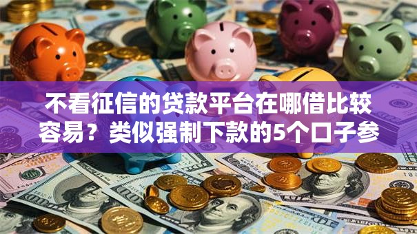 不看征信的贷款平台在哪借比较容易?类似强制下款的5个口子参考 不看征信的贷款平台在哪借比较容易?类似强制下款的5个口子参考